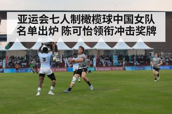 亚运会七人制橄榄球中国女队名单出炉 陈可怡领衔冲击奖牌