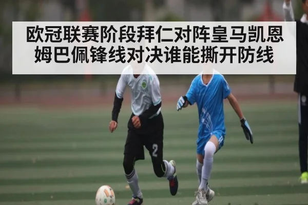 欧冠联赛阶段拜仁对阵皇马凯恩姆巴佩锋线对决谁能撕开防线