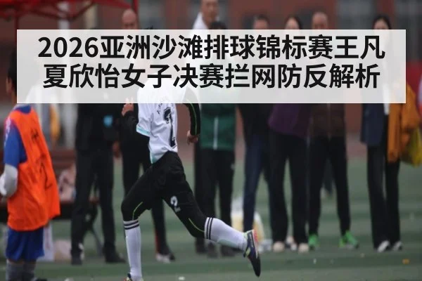 2026亚洲沙滩排球锦标赛王凡夏欣怡女子决赛拦网防反解析