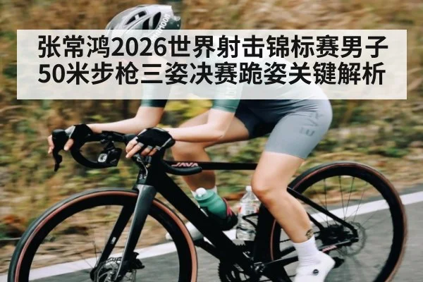 张常鸿2026世界射击锦标赛男子50米步枪三姿决赛跪姿关键解析