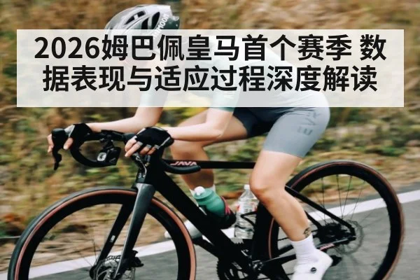 2026姆巴佩皇马首个赛季 数据表现与适应过程深度解读