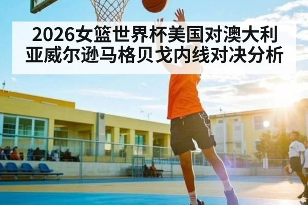 2026女篮世界杯美国对澳大利亚威尔逊马格贝戈内线对决分析