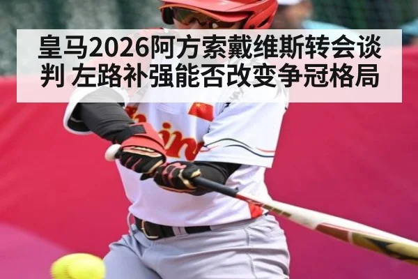 皇马2026阿方索戴维斯转会谈判 左路补强能否改变争冠格局