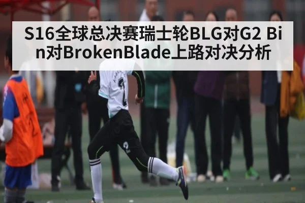 S16全球总决赛瑞士轮BLG对G2 Bin对BrokenBlade上路对决分析
