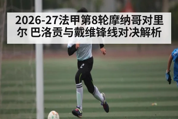 2026-27法甲第8轮摩纳哥对里尔 巴洛贡与戴维锋线对决解析