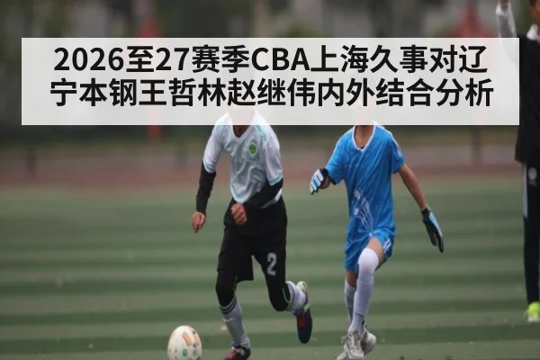 2026至27赛季CBA上海久事对辽宁本钢王哲林赵继伟内外结合分析