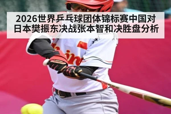 2026世界乒乓球团体锦标赛中国对日本樊振东决战张本智和决胜盘分析