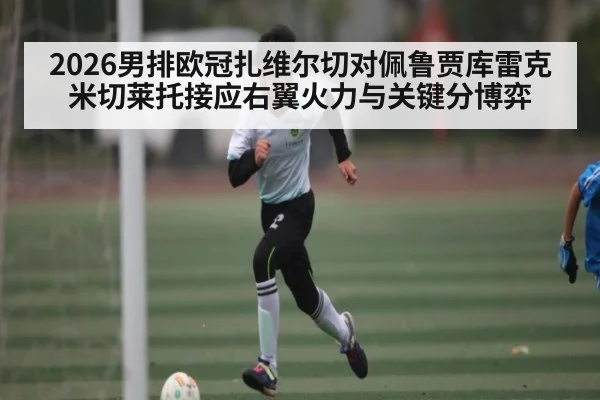 2026男排欧冠扎维尔切对佩鲁贾库雷克米切莱托接应右翼火力与关键分博弈