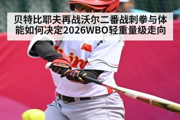 贝特比耶夫再战沃尔二番战刺拳与体能如何决定2026WBO轻重量级走向